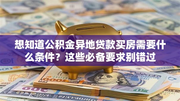 想知道公积金异地贷款买房需要什么条件？这些必备要求别错过