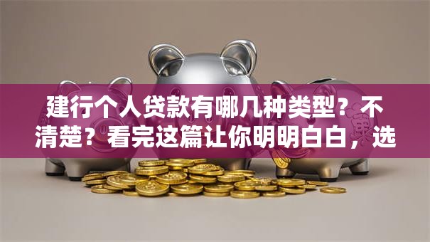 建行个人贷款有哪几种类型？不清楚？看完这篇让你明明白白，选对很关键！