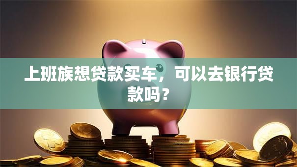 上班族想贷款买车，可以去银行贷款吗？