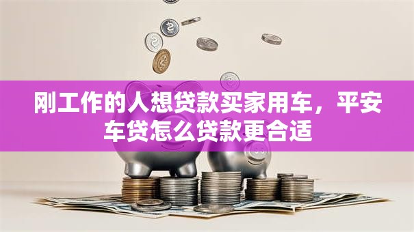 刚工作的人想贷款买家用车，平安车贷怎么贷款更合适