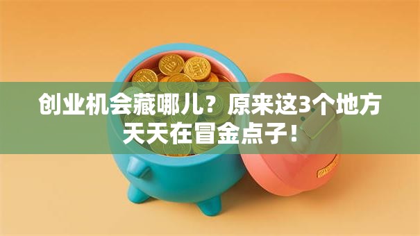 创业机会藏哪儿？原来这3个地方天天在冒金点子！