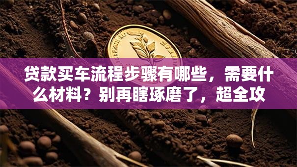 贷款买车流程步骤有哪些，需要什么材料？别再瞎琢磨了，超全攻略在这！
