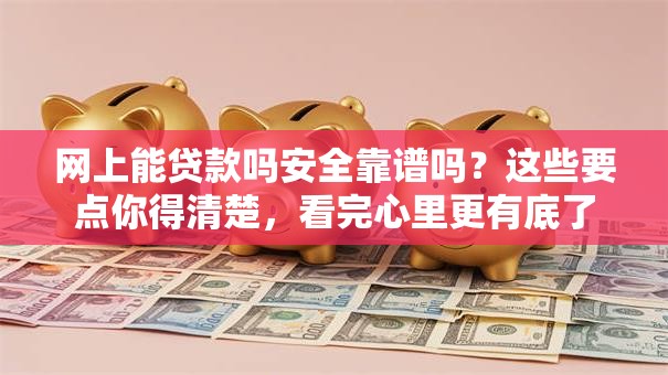 网上能贷款吗安全靠谱吗？这些要点你得清楚，看完心里更有底了