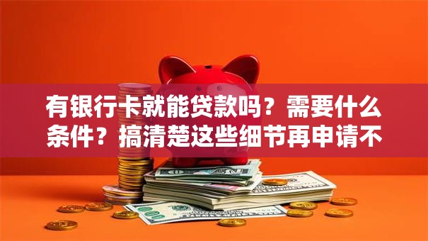 有银行卡就能贷款吗？需要什么条件？搞清楚这些细节再申请不吃亏！