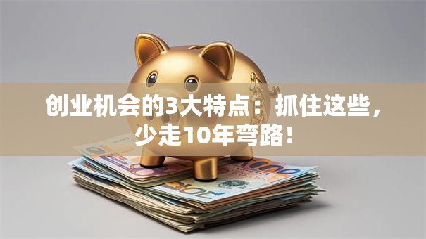 创业机会的3大特点：抓住这些，少走10年弯路！