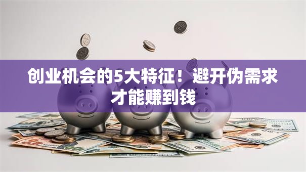 创业机会的5大特征！避开伪需求才能赚到钱