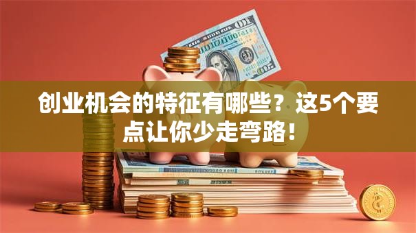 创业机会的特征有哪些？这5个要点让你少走弯路！