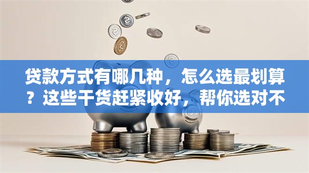 贷款方式有哪几种，怎么选最划算？这些干货赶紧收好，帮你选对不踩坑