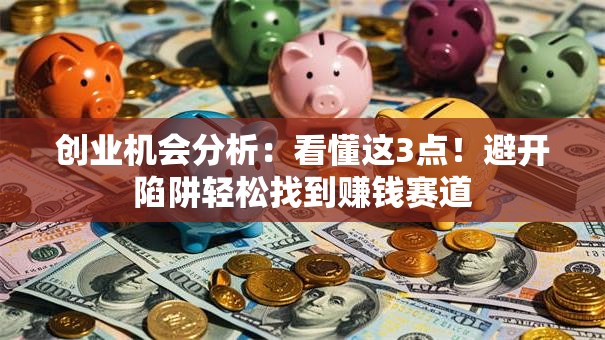 创业机会分析：看懂这3点！避开陷阱轻松找到赚钱赛道