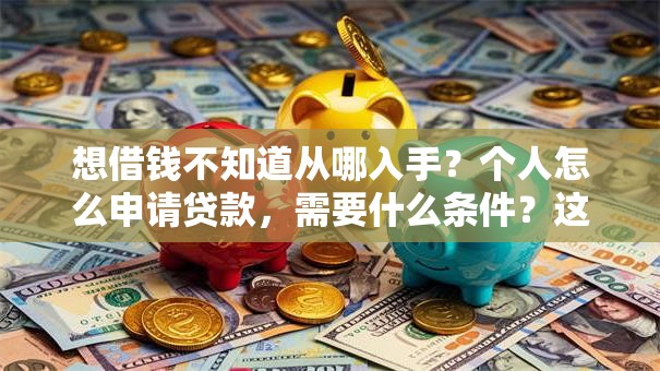 想借钱不知道从哪入手？个人怎么申请贷款，需要什么条件？这份实用攻略帮你理清思路