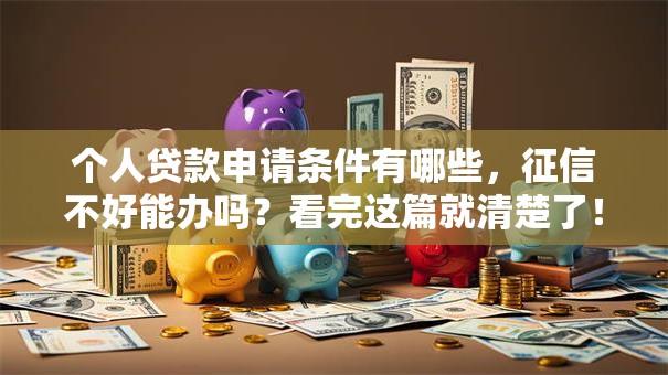 个人贷款申请条件有哪些，征信不好能办吗？看完这篇就清楚了！