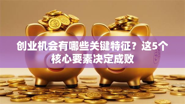 创业机会有哪些关键特征？这5个核心要素决定成败