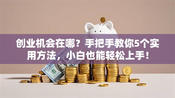 创业机会在哪？手把手教你5个实用方法，小白也能轻松上手！