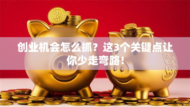 创业机会怎么抓？这3个关键点让你少走弯路！
