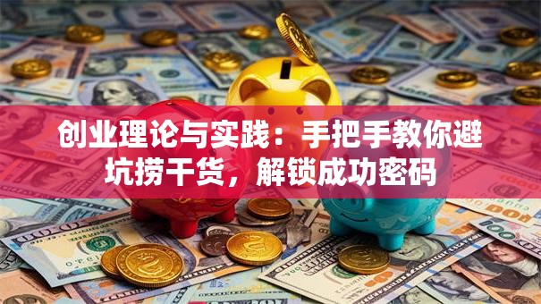 创业理论与实践：手把手教你避坑捞干货，解锁成功密码