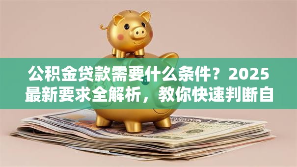 公积金贷款需要什么条件？2025最新要求全解析，教你快速判断自己是否能办