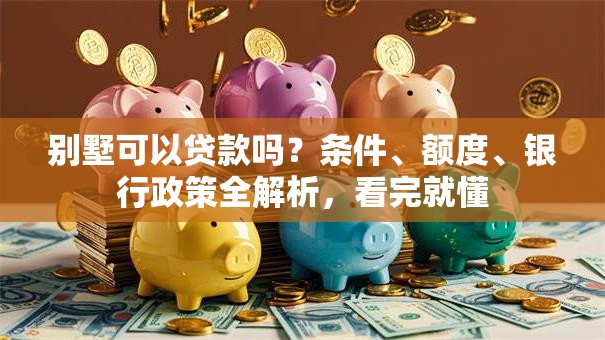 别墅可以贷款吗？条件、额度、银行政策全解析，看完就懂