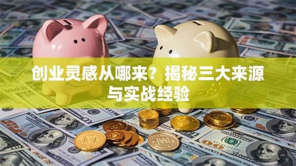 创业灵感从哪来？揭秘三大来源与实战经验