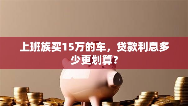 上班族买15万的车，贷款利息多少更划算？