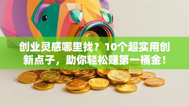 创业灵感哪里找？10个超实用创新点子，助你轻松赚第一桶金！