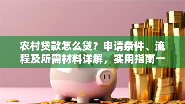 农村贷款怎么贷？申请条件、流程及所需材料详解，实用指南一看就明白