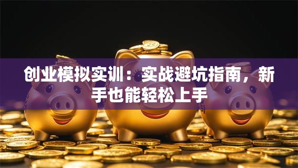 创业模拟实训：实战避坑指南，新手也能轻松上手