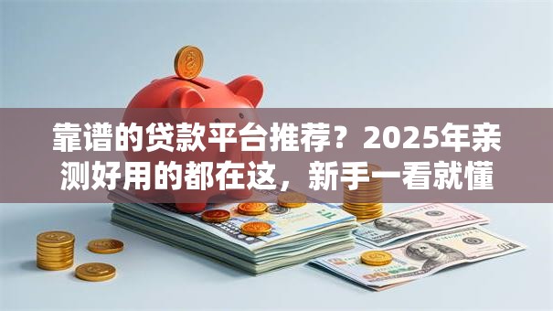 靠谱的贷款平台推荐？2025年亲测好用的都在这，新手一看就懂