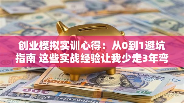 创业模拟实训心得：从0到1避坑指南 这些实战经验让我少走3年弯路！