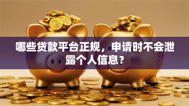 哪些贷款平台正规，申请时不会泄露个人信息？