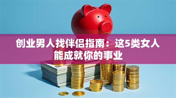 创业男人找伴侣指南：这5类女人能成就你的事业