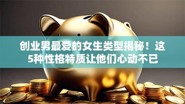 创业男最爱的女生类型揭秘！这5种性格特质让他们心动不已
