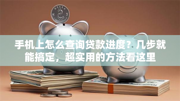 手机上怎么查询贷款进度？几步就能搞定，超实用的方法看这里