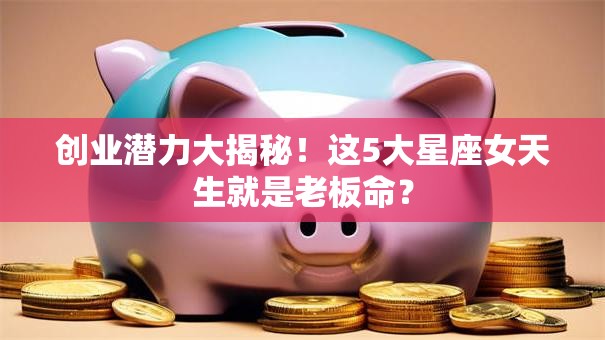创业潜力大揭秘！这5大星座女天生就是老板命？