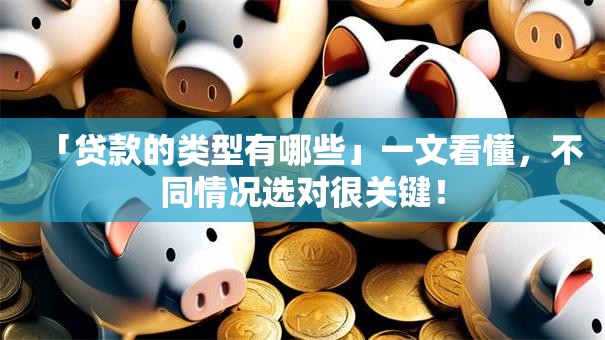 「贷款的类型有哪些」一文看懂，不同情况选对很关键！