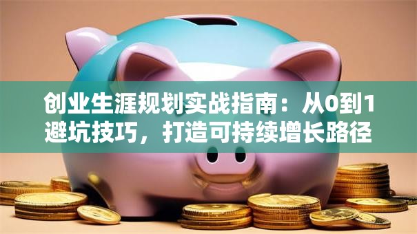 创业生涯规划实战指南：从0到1避坑技巧，打造可持续增长路径