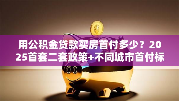 用公积金贷款买房首付多少？2025首套二套政策+不同城市首付标准