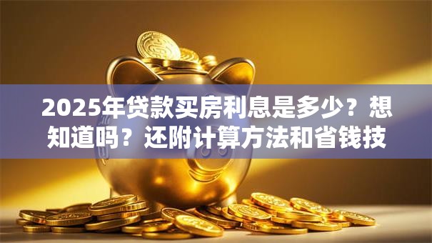 2025年贷款买房利息是多少？想知道吗？还附计算方法和省钱技巧哦
