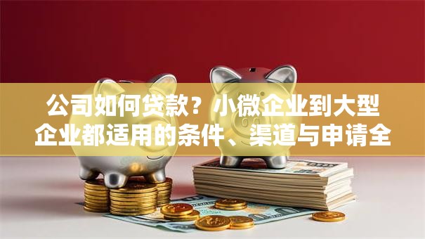 公司如何贷款？小微企业到大型企业都适用的条件、渠道与申请全指南