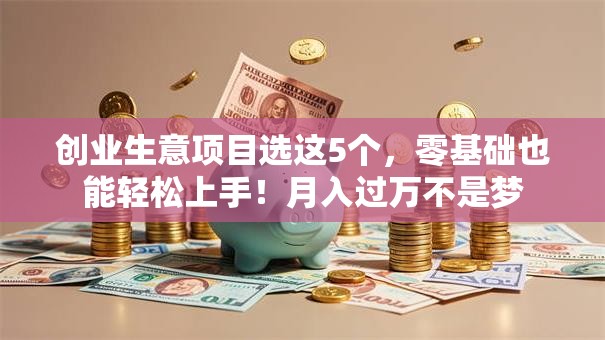 创业生意项目选这5个，零基础也能轻松上手！月入过万不是梦