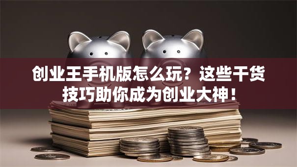 创业王手机版怎么玩？这些干货技巧助你成为创业大神！