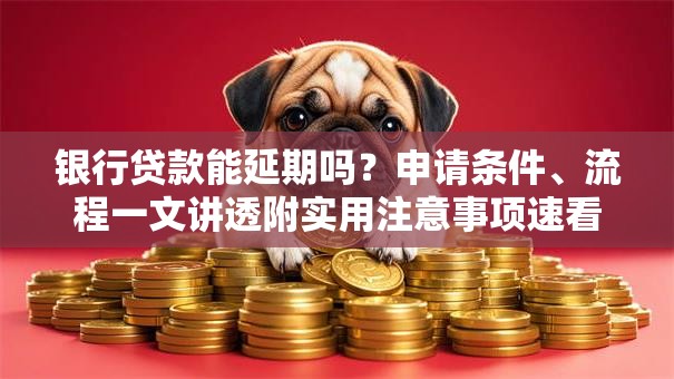 银行贷款能延期吗？申请条件、流程一文讲透附实用注意事项速看