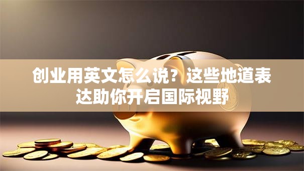 创业用英文怎么说？这些地道表达助你开启国际视野