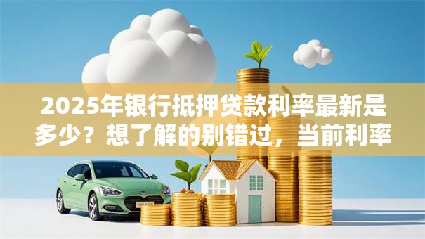2025年银行抵押贷款利率最新是多少？想了解的别错过，当前利率情况全解析