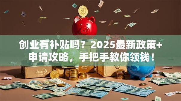 创业有补贴吗？2025最新政策+申请攻略，手把手教你领钱！
