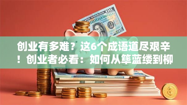 创业有多难？这6个成语道尽艰辛！创业者必看：如何从筚蓝缕到柳暗花明