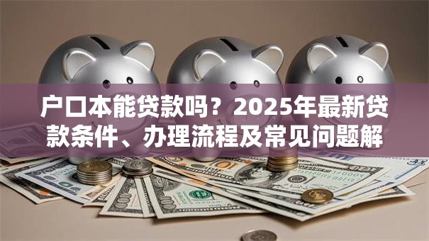 户口本能贷款吗？2025年最新贷款条件、办理流程及常见问题解答