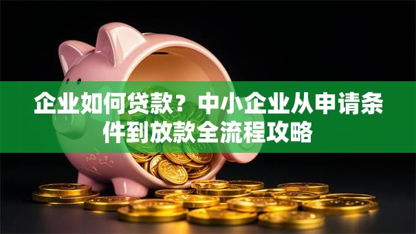 企业如何贷款？中小企业从申请条件到放款全流程攻略