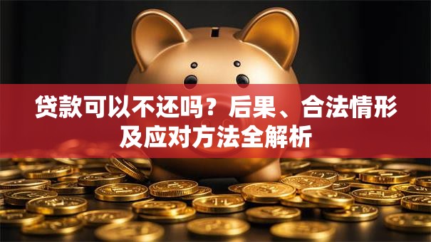 贷款可以不还吗？后果、合法情形及应对方法全解析