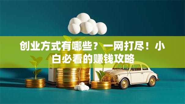 创业方式有哪些？一网打尽！小白必看的赚钱攻略