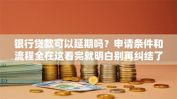 银行贷款可以延期吗？申请条件和流程全在这看完就明白别再纠结了